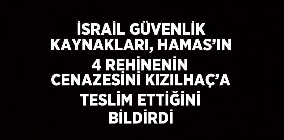 İSRAİL GÜVENLİK KAYNAKLARI, HAMAS’IN 4 REHİNENİN CENAZESİNİ KIZILHAÇ’A TESLİM ETTİĞİNİ BİLDİRDİ