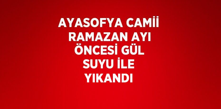 AYASOFYA CAMİİ RAMAZAN AYI ÖNCESİ GÜL SUYU İLE YIKANDI