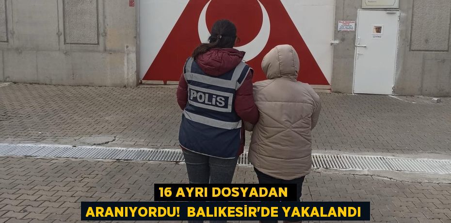 16 ayrı dosyadan aranıyordu!  Balıkesir’de yakalandı