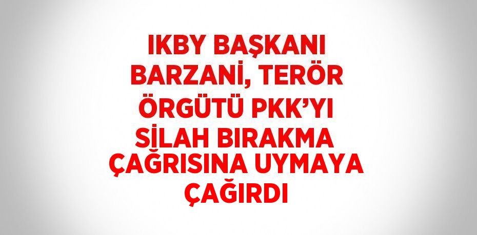 IKBY BAŞKANI BARZANİ, TERÖR ÖRGÜTÜ PKK’YI SİLAH BIRAKMA ÇAĞRISINA UYMAYA ÇAĞIRDI