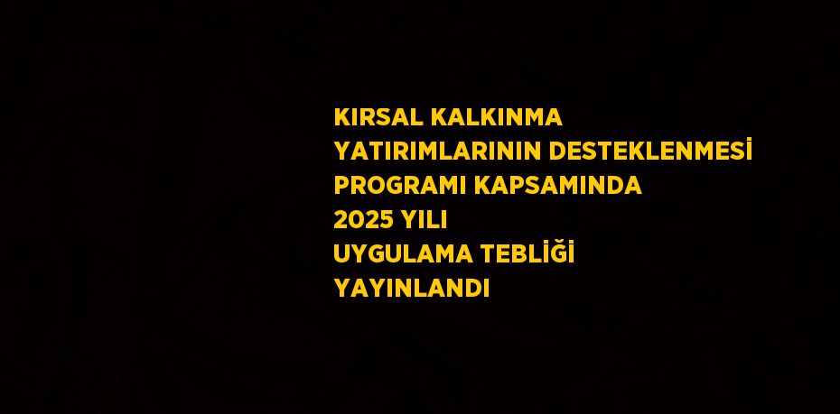 KIRSAL KALKINMA YATIRIMLARININ DESTEKLENMESİ PROGRAMI KAPSAMINDA 2025 YILI UYGULAMA TEBLİĞİ YAYINLANDI