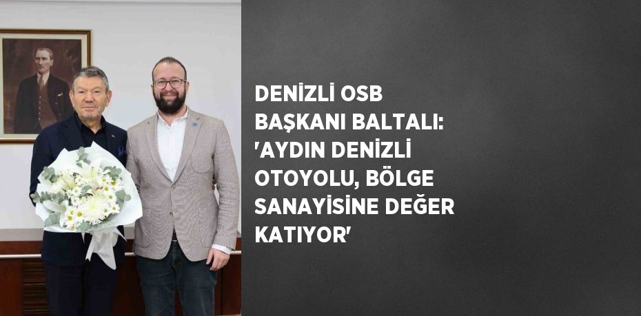 DENİZLİ OSB BAŞKANI BALTALI: 'AYDIN DENİZLİ OTOYOLU, BÖLGE SANAYİSİNE DEĞER KATIYOR'