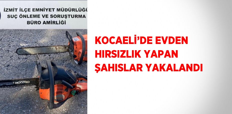 KOCAELİ’DE EVDEN HIRSIZLIK YAPAN ŞAHISLAR YAKALANDI
