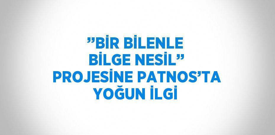 ’’BİR BİLENLE BİLGE NESİL’’ PROJESİNE PATNOS’TA YOĞUN İLGİ