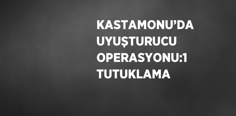 KASTAMONU’DA UYUŞTURUCU OPERASYONU:1 TUTUKLAMA