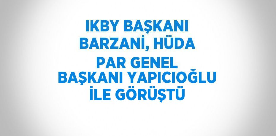 IKBY BAŞKANI BARZANİ, HÜDA PAR GENEL BAŞKANI YAPICIOĞLU İLE GÖRÜŞTÜ