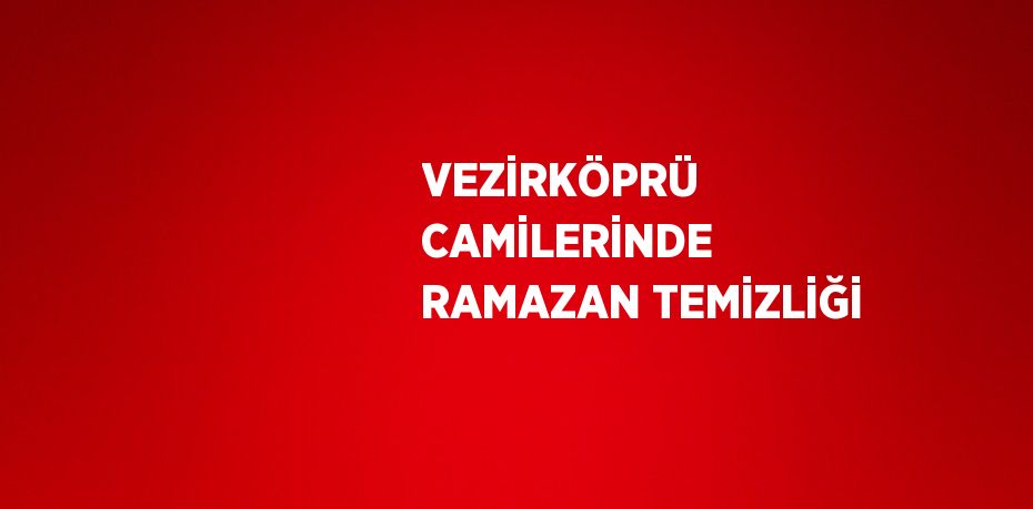 VEZİRKÖPRÜ CAMİLERİNDE RAMAZAN TEMİZLİĞİ