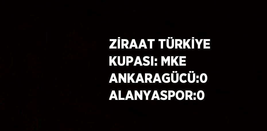 ZİRAAT TÜRKİYE KUPASI: MKE ANKARAGÜCÜ:0 ALANYASPOR:0