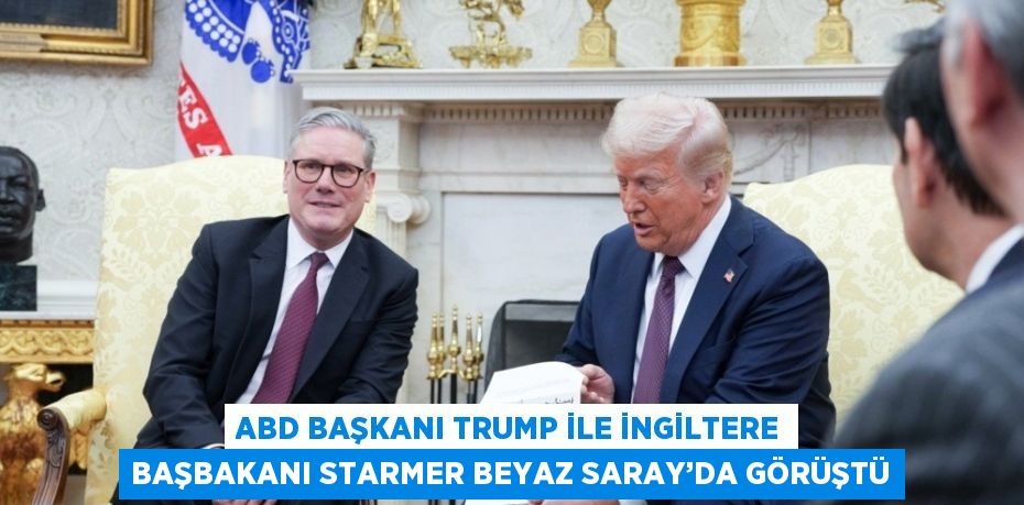 ABD BAŞKANI TRUMP İLE İNGİLTERE BAŞBAKANI STARMER BEYAZ SARAY’DA GÖRÜŞTÜ