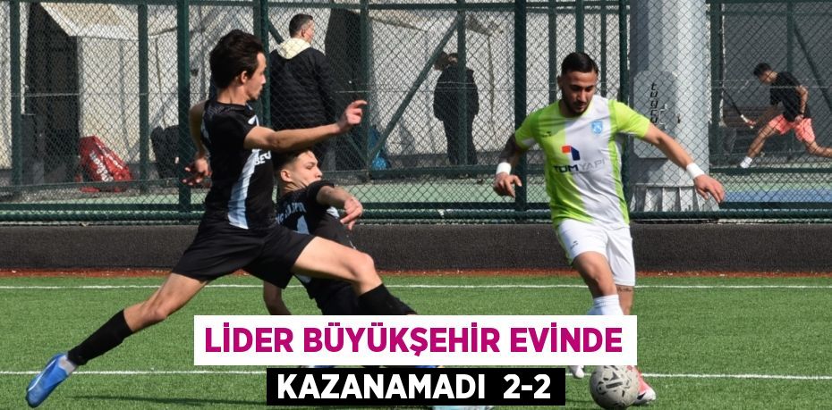 LİDER BÜYÜKŞEHİR EVİNDE KAZANAMADI  2-2