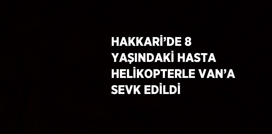 HAKKARİ’DE 8 YAŞINDAKİ HASTA HELİKOPTERLE VAN’A SEVK EDİLDİ