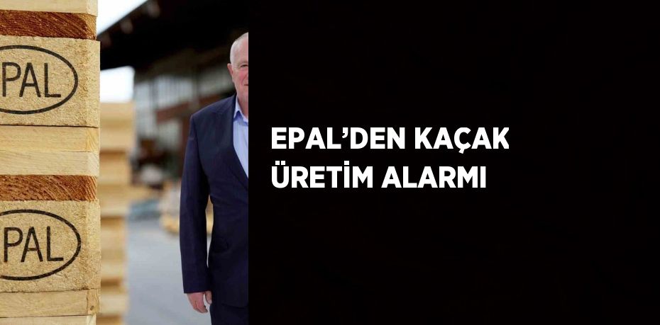 EPAL’DEN KAÇAK ÜRETİM ALARMI