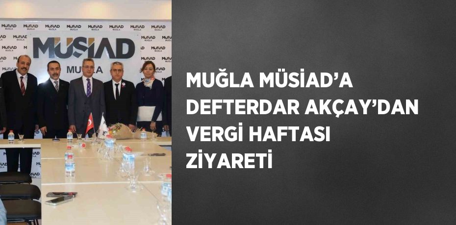 MUĞLA MÜSİAD’A DEFTERDAR AKÇAY’DAN VERGİ HAFTASI ZİYARETİ