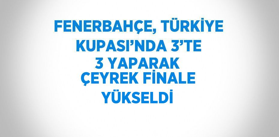 FENERBAHÇE, TÜRKİYE KUPASI’NDA 3’TE 3 YAPARAK ÇEYREK FİNALE YÜKSELDİ