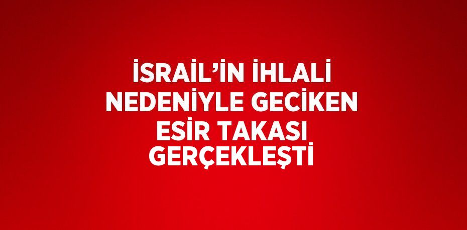 İSRAİL’İN İHLALİ NEDENİYLE GECİKEN ESİR TAKASI GERÇEKLEŞTİ