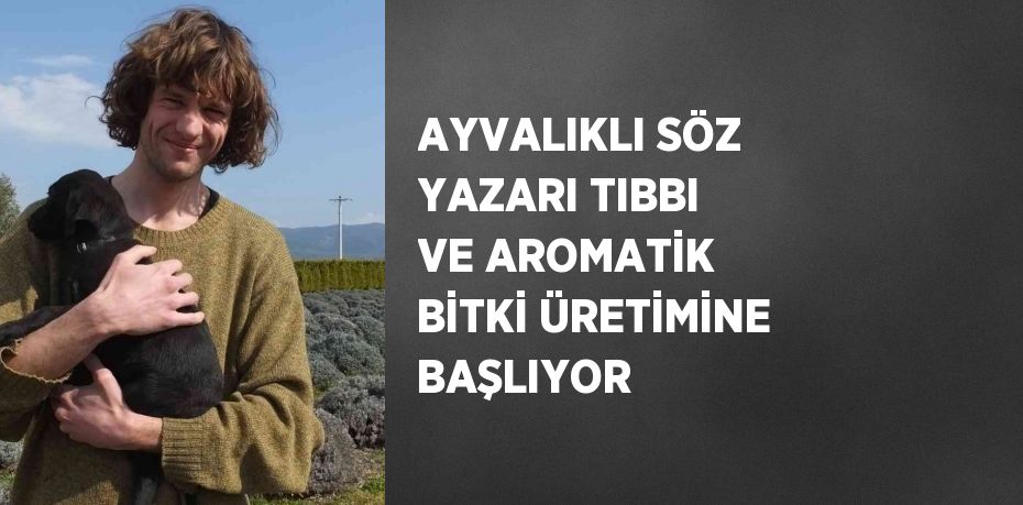 AYVALIKLI SÖZ YAZARI TIBBI VE AROMATİK BİTKİ ÜRETİMİNE BAŞLIYOR