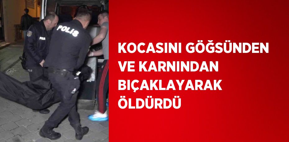 KOCASINI GÖĞSÜNDEN VE KARNINDAN BIÇAKLAYARAK ÖLDÜRDÜ