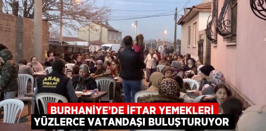 BURHANİYE’DE İFTAR YEMEKLERİ YÜZLERCE VATANDAŞI BULUŞTURUYOR