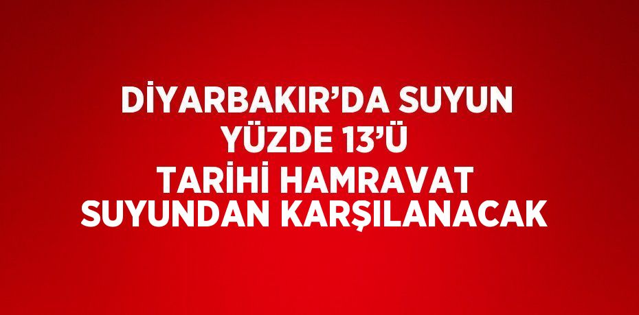 DİYARBAKIR’DA SUYUN YÜZDE 13’Ü TARİHİ HAMRAVAT SUYUNDAN KARŞILANACAK