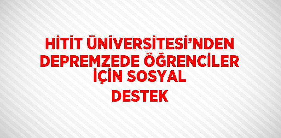 HİTİT ÜNİVERSİTESİ’NDEN DEPREMZEDE ÖĞRENCİLER İÇİN SOSYAL DESTEK