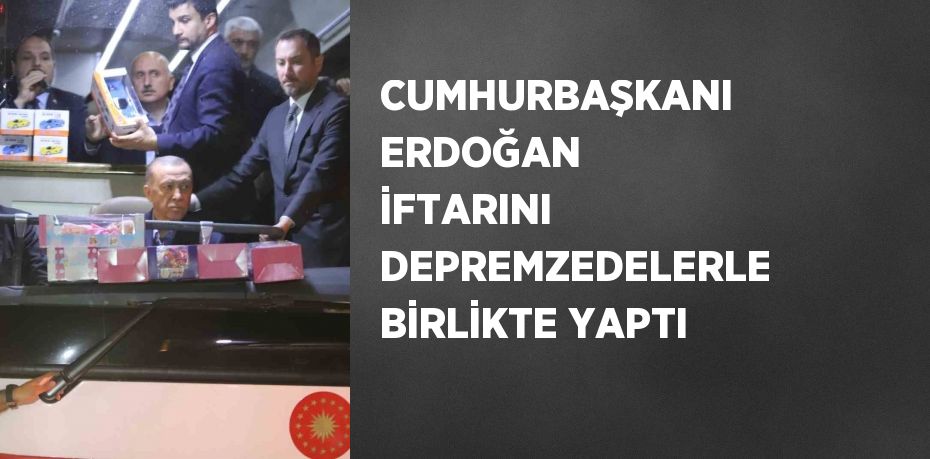 CUMHURBAŞKANI ERDOĞAN İFTARINI DEPREMZEDELERLE BİRLİKTE YAPTI