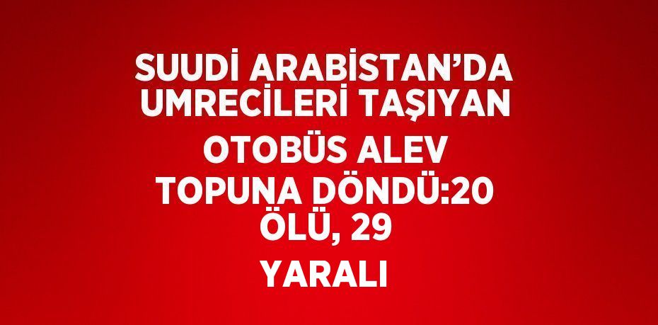 SUUDİ ARABİSTAN’DA UMRECİLERİ TAŞIYAN OTOBÜS ALEV TOPUNA DÖNDÜ:20 ÖLÜ, 29 YARALI