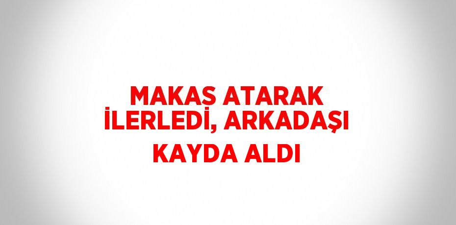 MAKAS ATARAK İLERLEDİ, ARKADAŞI KAYDA ALDI