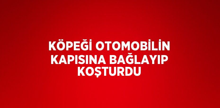 KÖPEĞİ OTOMOBİLİN KAPISINA BAĞLAYIP KOŞTURDU