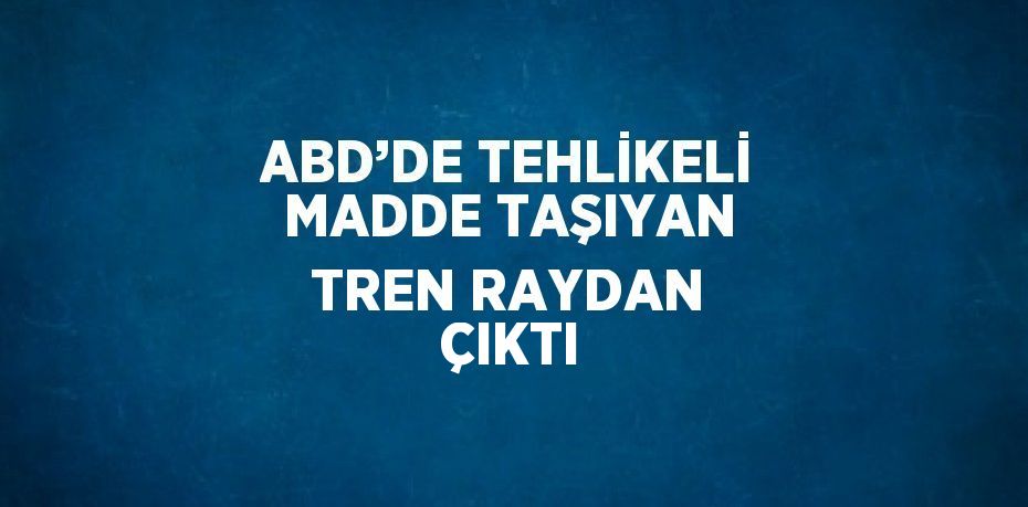 ABD’DE TEHLİKELİ MADDE TAŞIYAN TREN RAYDAN ÇIKTI