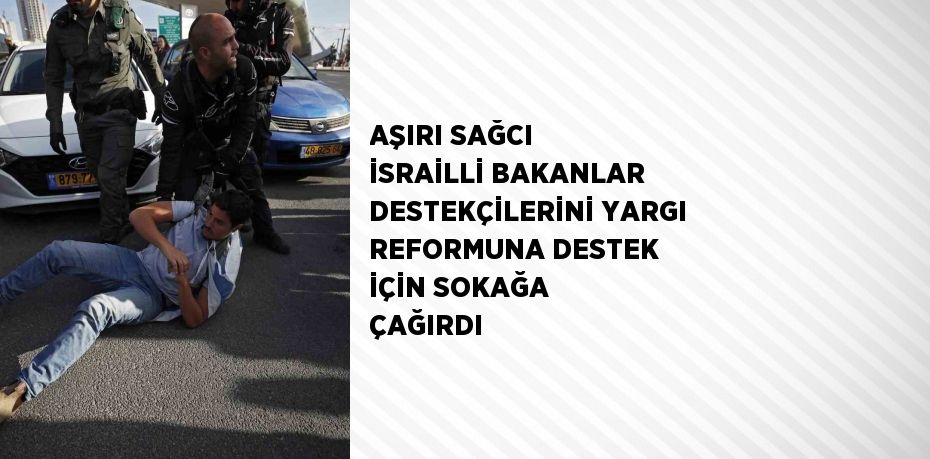 AŞIRI SAĞCI İSRAİLLİ BAKANLAR DESTEKÇİLERİNİ YARGI REFORMUNA DESTEK İÇİN SOKAĞA ÇAĞIRDI