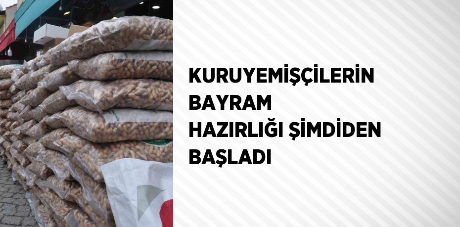 KURUYEMİŞÇİLERİN BAYRAM HAZIRLIĞI ŞİMDİDEN BAŞLADI