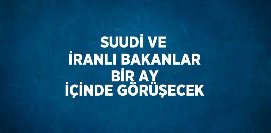 SUUDİ VE İRANLI BAKANLAR BİR AY İÇİNDE GÖRÜŞECEK