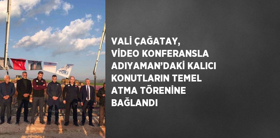 VALİ ÇAĞATAY, VİDEO KONFERANSLA ADIYAMAN’DAKİ KALICI KONUTLARIN TEMEL ATMA TÖRENİNE BAĞLANDI