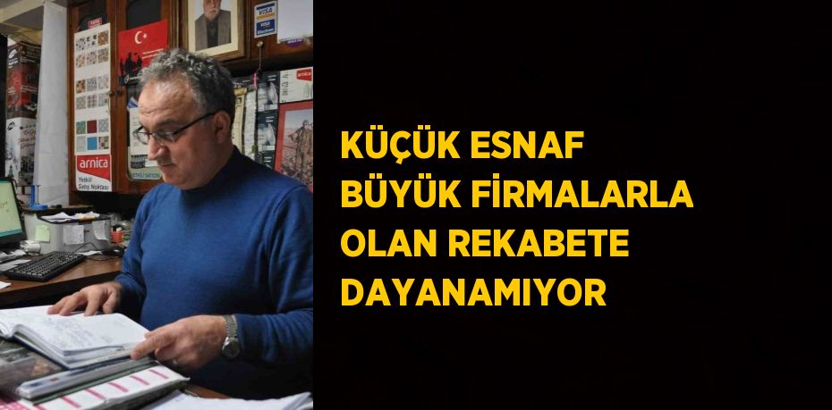 KÜÇÜK ESNAF BÜYÜK FİRMALARLA OLAN REKABETE DAYANAMIYOR