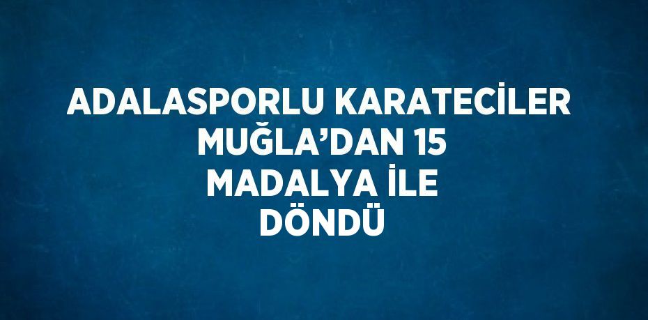 ADALASPORLU KARATECİLER MUĞLA’DAN 15 MADALYA İLE DÖNDÜ