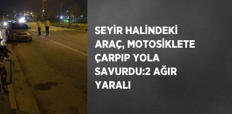 SEYİR HALİNDEKİ ARAÇ, MOTOSİKLETE ÇARPIP YOLA SAVURDU:2 AĞIR YARALI