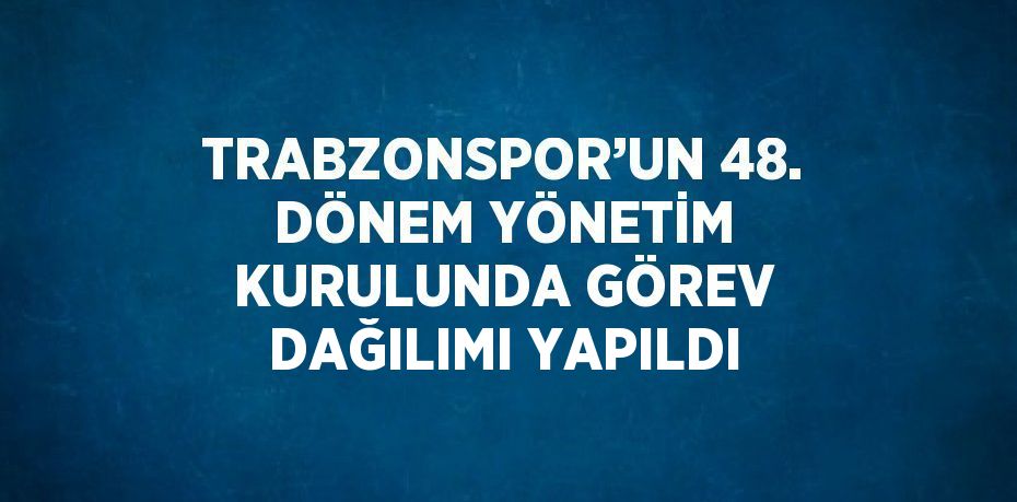 TRABZONSPOR’UN 48. DÖNEM YÖNETİM KURULUNDA GÖREV DAĞILIMI YAPILDI