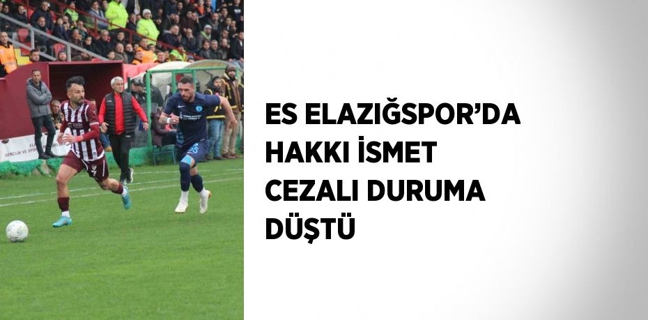 ES ELAZIĞSPOR’DA HAKKI İSMET CEZALI DURUMA DÜŞTÜ