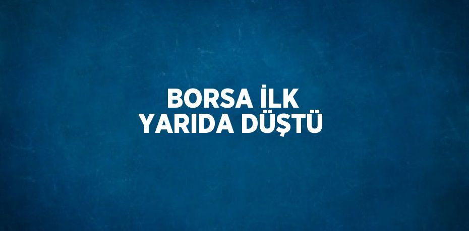 BORSA İLK YARIDA DÜŞTÜ