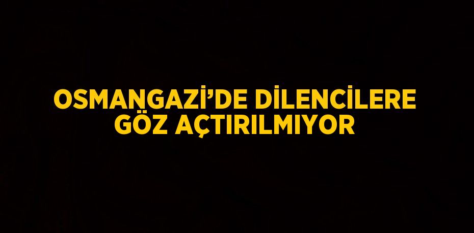 OSMANGAZİ’DE DİLENCİLERE GÖZ AÇTIRILMIYOR