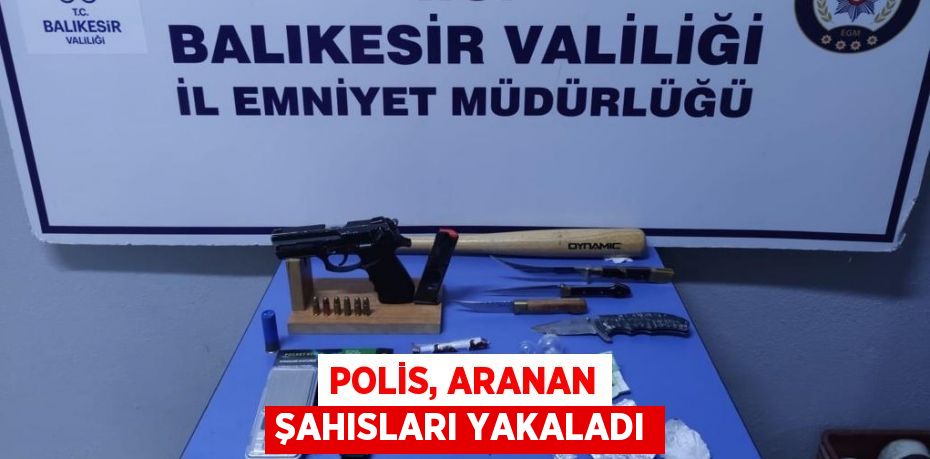 POLİS, ARANAN ŞAHISLARI YAKALADI