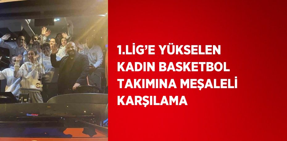 1.LİG’E YÜKSELEN KADIN BASKETBOL TAKIMINA MEŞALELİ KARŞILAMA