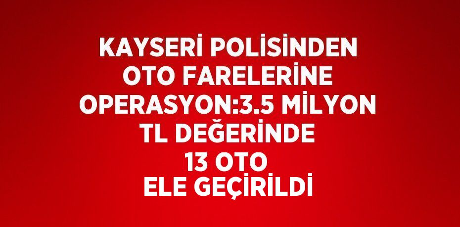 KAYSERİ POLİSİNDEN OTO FARELERİNE OPERASYON:3.5 MİLYON TL DEĞERİNDE 13 OTO ELE GEÇİRİLDİ