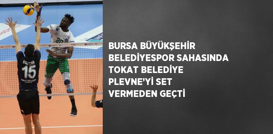 BURSA BÜYÜKŞEHİR BELEDİYESPOR SAHASINDA TOKAT BELEDİYE PLEVNE’Yİ SET VERMEDEN GEÇTİ