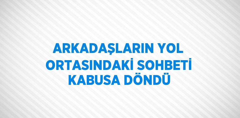 ARKADAŞLARIN YOL ORTASINDAKİ SOHBETİ KABUSA DÖNDÜ