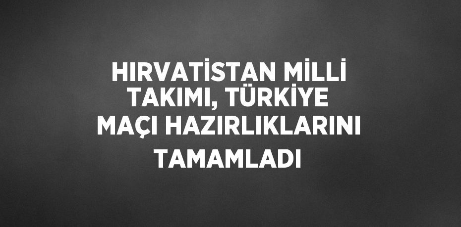 HIRVATİSTAN MİLLİ TAKIMI, TÜRKİYE MAÇI HAZIRLIKLARINI TAMAMLADI