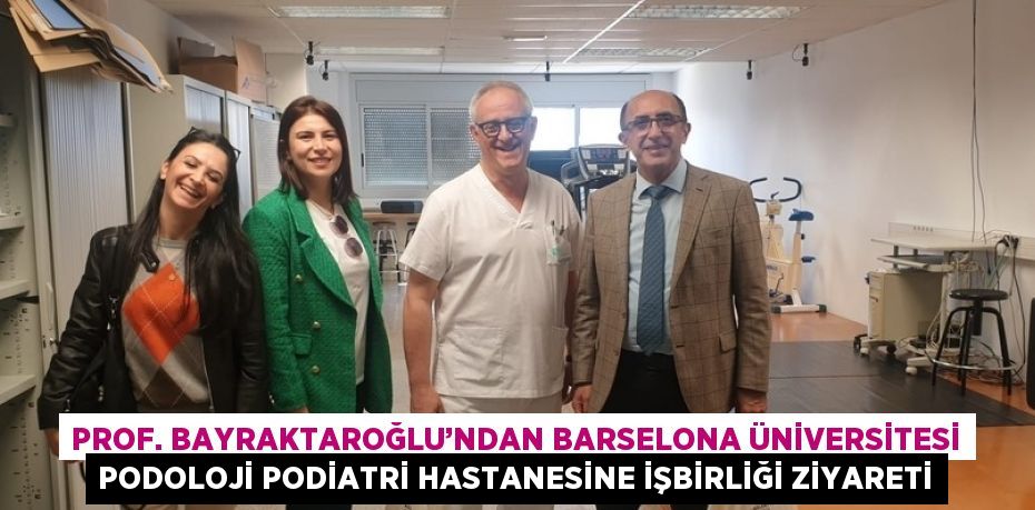 PROF. BAYRAKTAROĞLU’NDAN BARSELONA ÜNİVERSİTESİ PODOLOJİ PODİATRİ HASTANESİNE İŞBİRLİĞİ ZİYARETİ