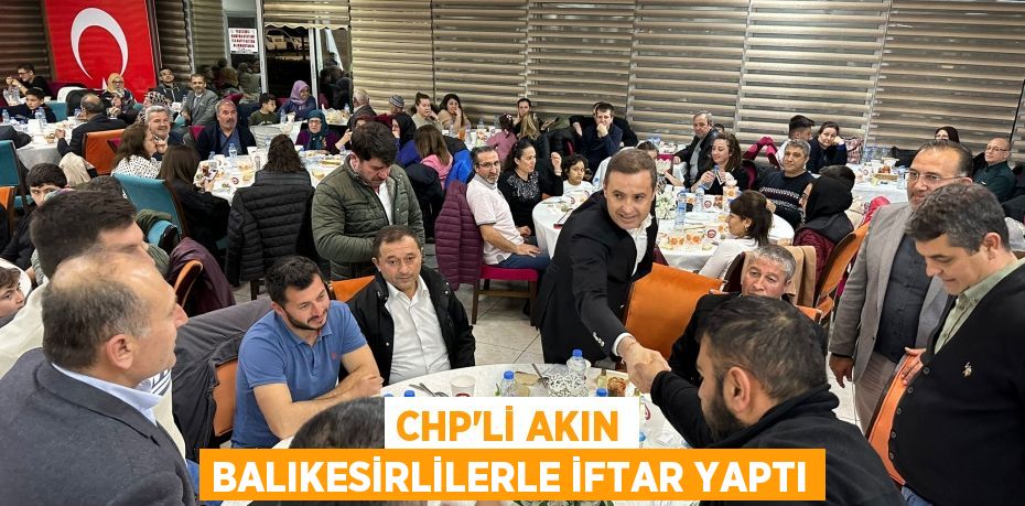 CHP’Lİ AKIN BALIKESİRLİLERLE İFTAR YAPTI