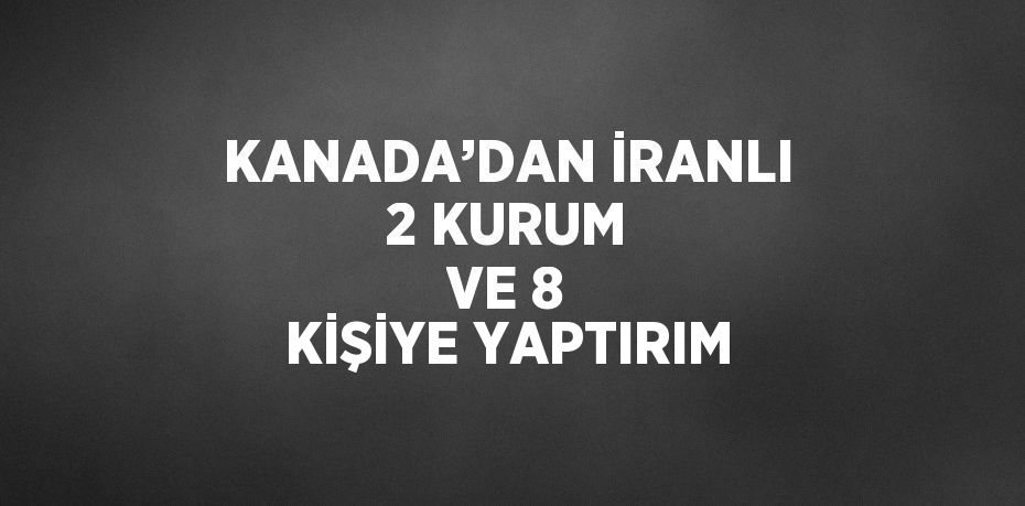 KANADA’DAN İRANLI 2 KURUM VE 8 KİŞİYE YAPTIRIM