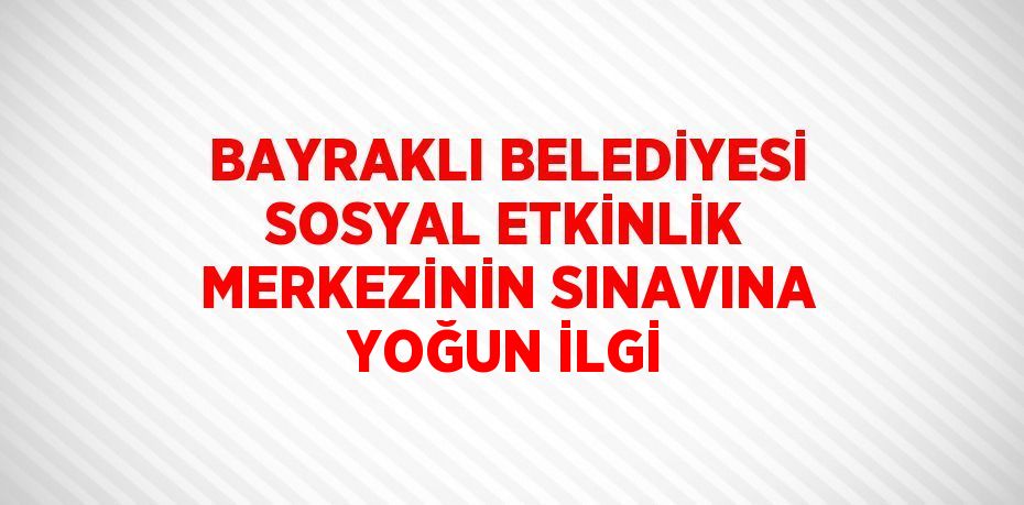 BAYRAKLI BELEDİYESİ SOSYAL ETKİNLİK MERKEZİNİN SINAVINA YOĞUN İLGİ